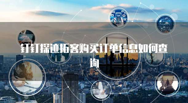 钉钉探迹拓客购买订单信息如何查询