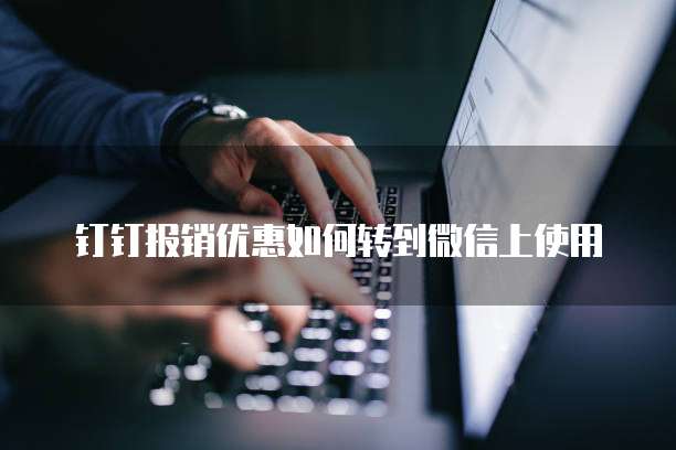 钉钉报销优惠如何转到微信上使用