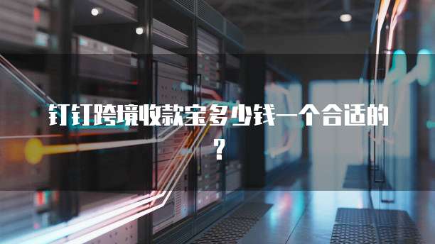 钉钉跨境收款宝多少钱一个合适的？