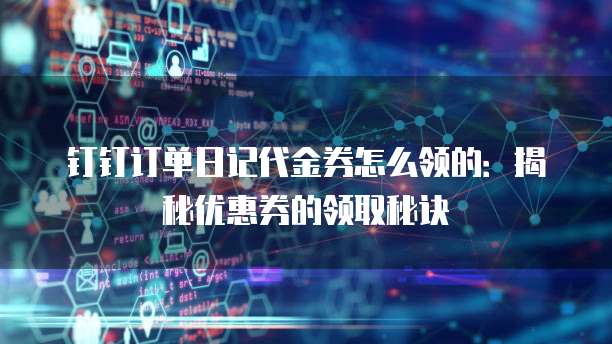 钉钉订单日记代金券怎么领的：揭秘优惠券的领取秘诀