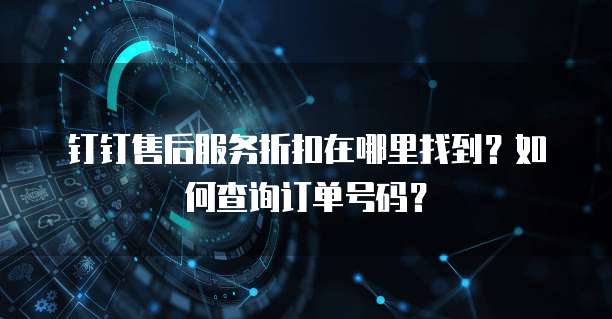 钉钉售后服务折扣在哪里找到?如何查询订单号码?