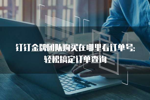 钉钉金牌团队购买在哪里看订单号:轻松搞定订单查询