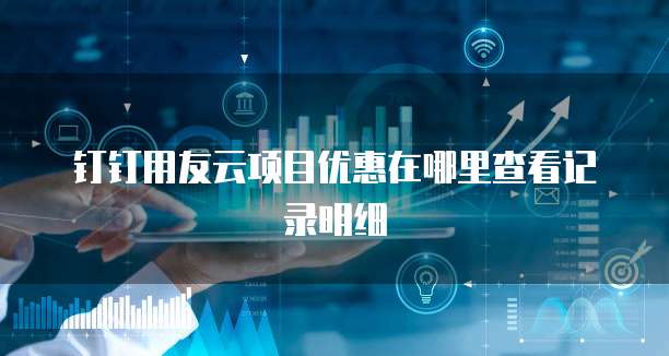 钉钉用友云项目优惠在哪里查看记录明细