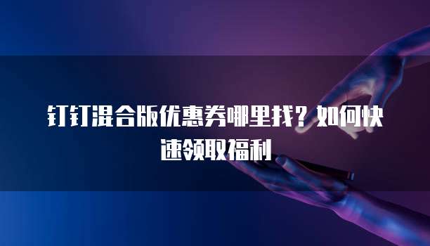 钉钉混合版优惠券哪里找？如何快速领取福利