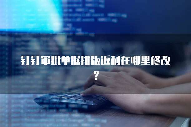 钉钉审批单据排版返利在哪里修改?