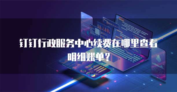 钉钉行政服务中心续费在哪里查看明细账单？