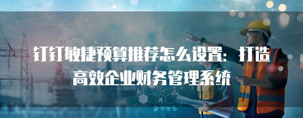 钉钉敏捷预算推荐怎么设置：打造高效企业财务管理系统