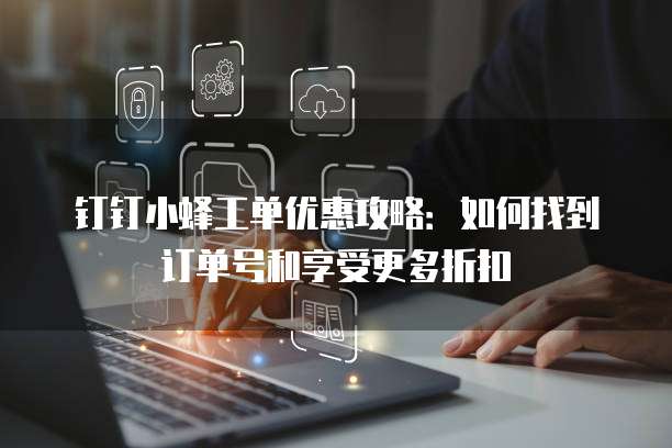 钉钉小蜂工单优惠攻略：如何找到订单号和享受更多折扣