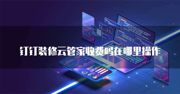 钉钉装修云管家收费吗在哪里操作