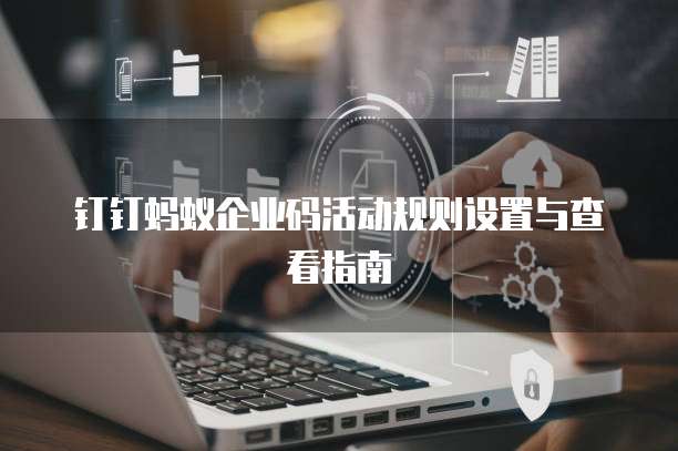 钉钉蚂蚁企业码活动规则设置与查看指南