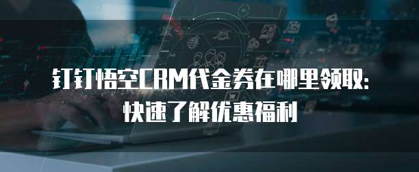 钉钉悟空CRM代金券在哪里领取：快速了解优惠福利