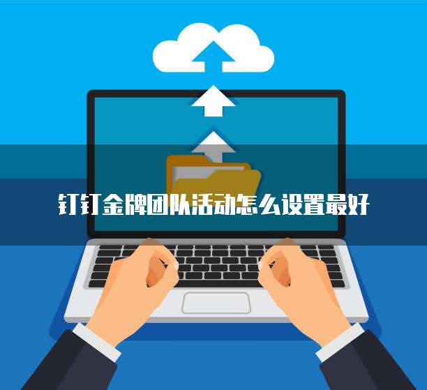 钉钉金牌团队活动怎么设置最好