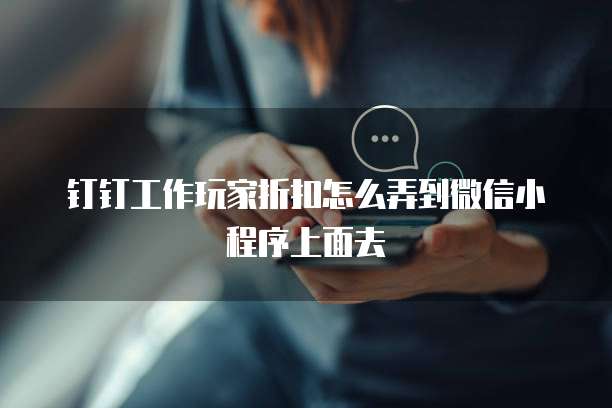 钉钉工作玩家折扣怎么弄到微信小程序上面去