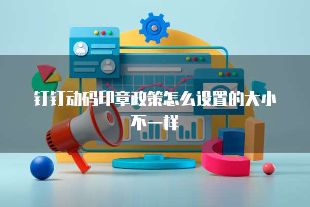 钉钉动码印章政策怎么设置的大小不一样