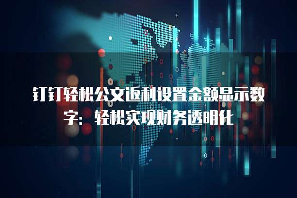 钉钉轻松公文返利设置金额显示数字：轻松实现财务透明化