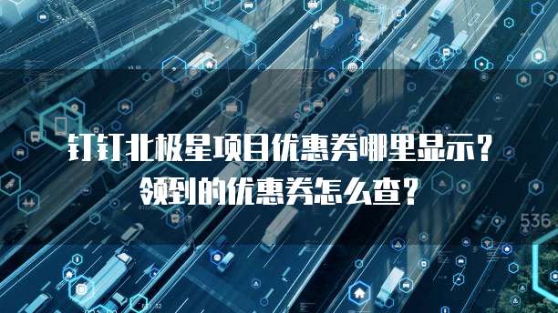 钉钉北极星项目优惠券哪里显示？领到的优惠券怎么查？