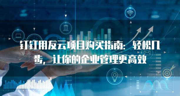 钉钉用友云项目购买指南:轻松几步,让你的企业管理更高效