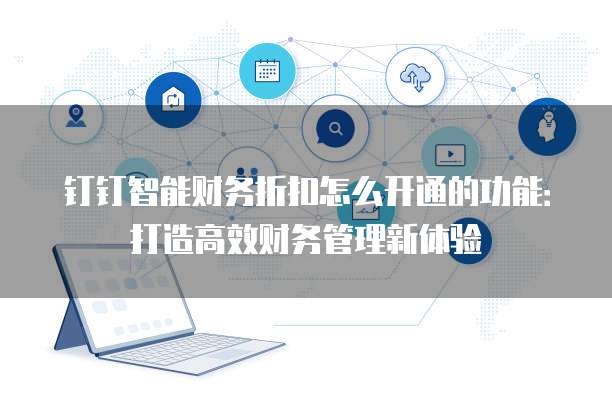 钉钉智能财务折扣怎么开通的功能:打造高效财务管理新体验