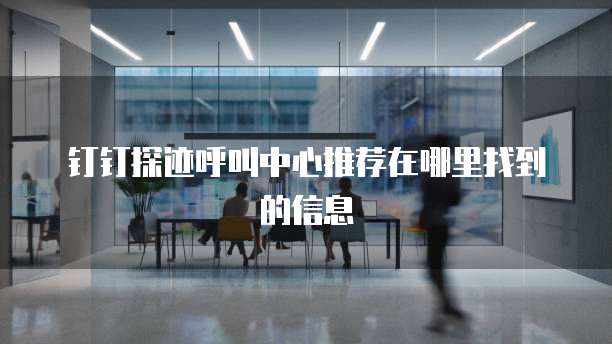 钉钉探迹呼叫中心推荐在哪里找到的信息