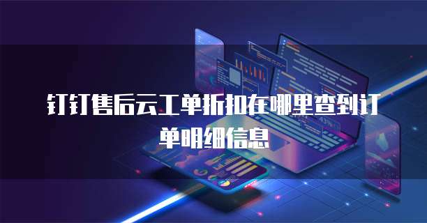 钉钉售后云工单折扣在哪里查到订单明细信息