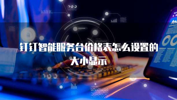 钉钉智能服务台价格表怎么设置的大小显示