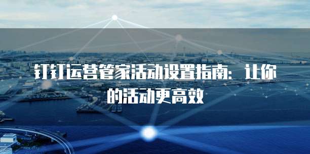 钉钉运营管家活动设置指南:让你的活动更高效