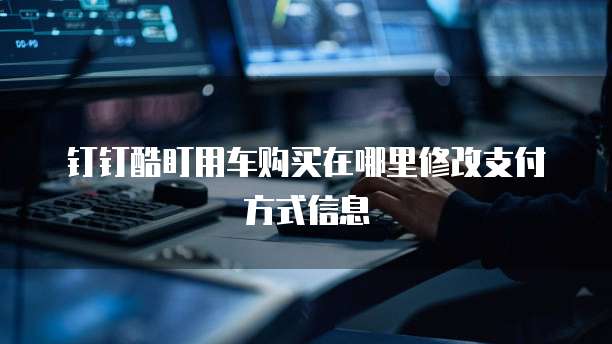 钉钉酷盯用车购买在哪里修改支付方式信息