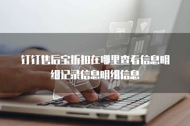 钉钉售后宝折扣在哪里查看信息明细记录信息明细信息