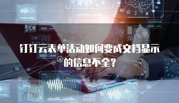 钉钉云表单活动如何变成文档显示的信息不全？