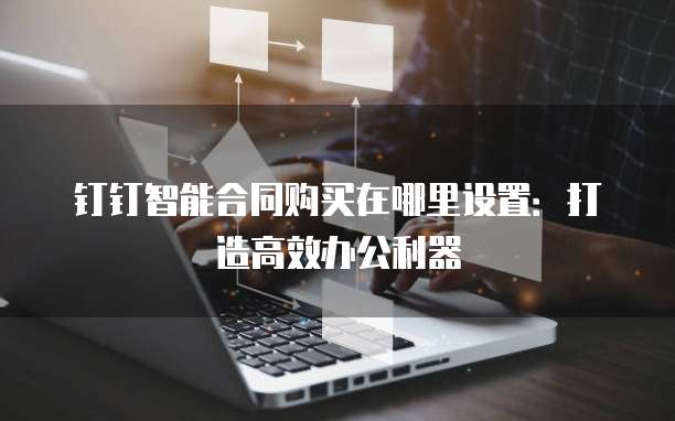 钉钉智能合同购买在哪里设置：打造高效办公利器
