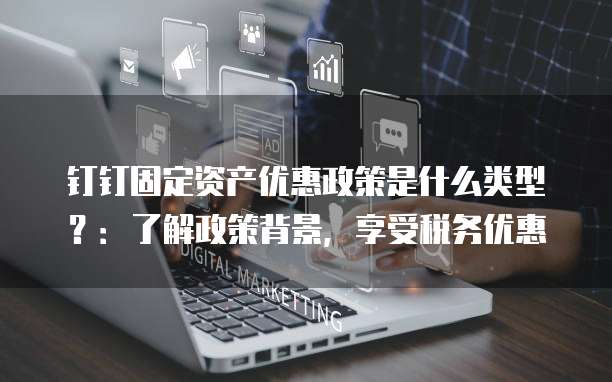 钉钉固定资产优惠政策是什么类型?:了解政策背景,享受税务优惠