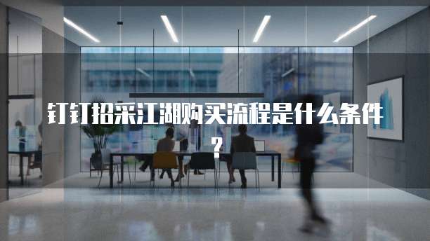 钉钉招采江湖购买流程是什么条件?