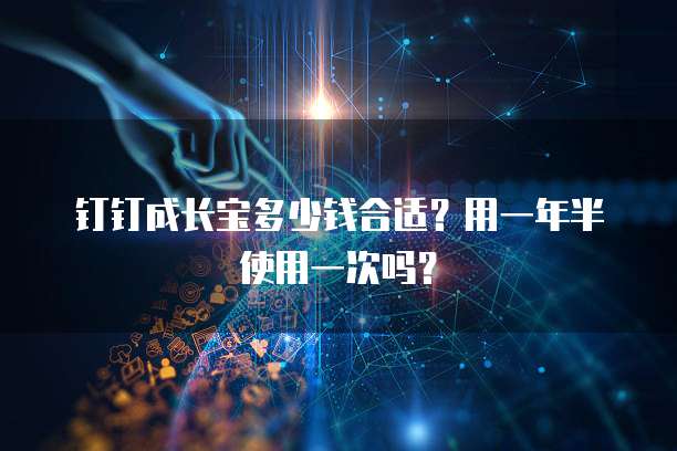 钉钉成长宝多少钱合适？用一年半使用一次吗？
