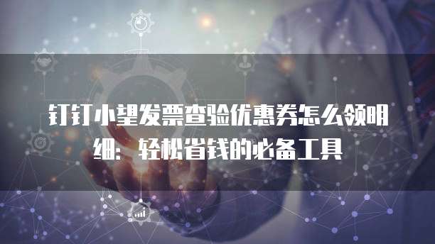 钉钉小望发票查验优惠券怎么领明细：轻松省钱的必备工具