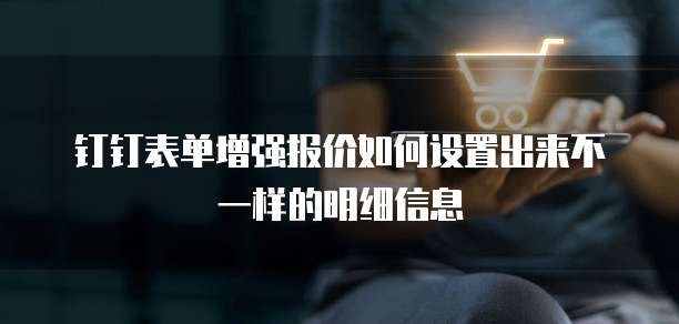 钉钉表单增强报价如何设置出来不一样的明细信息