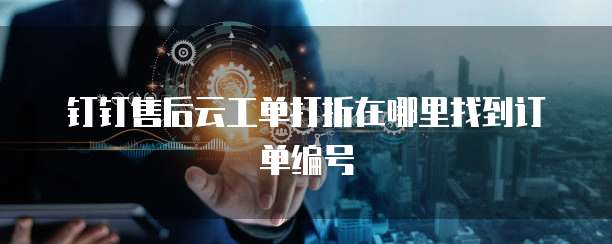 钉钉售后云工单打折在哪里找到订单编号