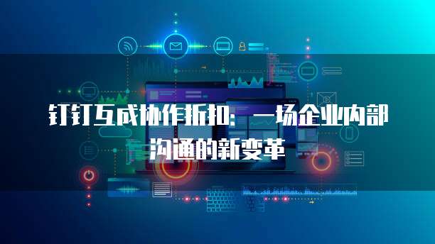 钉钉互成协作折扣：一场企业内部沟通的新变革