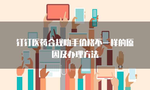 钉钉医药合规助手价格不一样的原因及办理方法