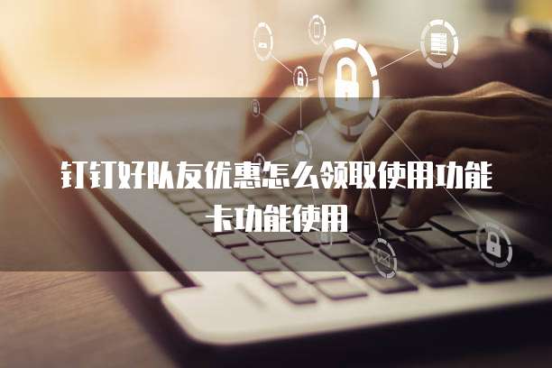 钉钉好队友优惠怎么领取使用功能卡功能使用