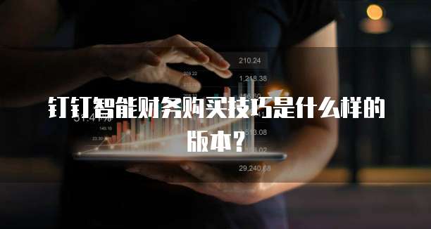 钉钉智能财务购买技巧是什么样的版本？