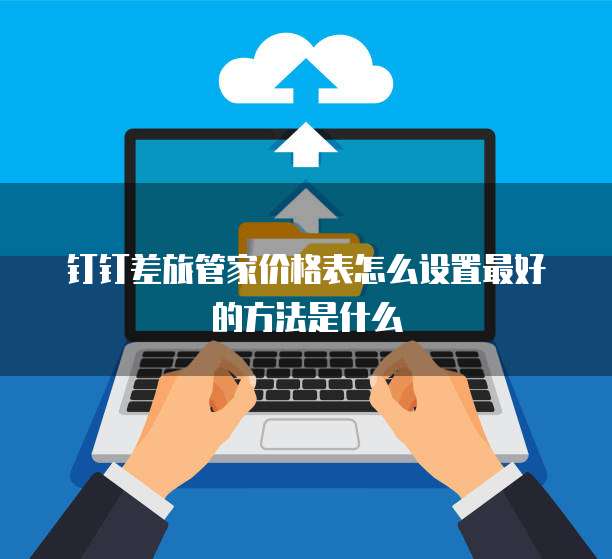 钉钉差旅管家价格表怎么设置最好的方法是什么
