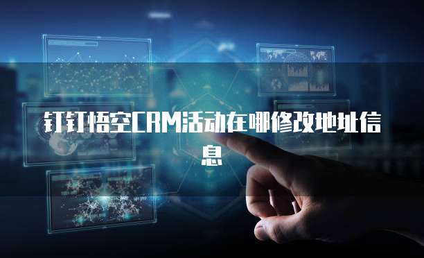钉钉悟空CRM活动在哪修改地址信息