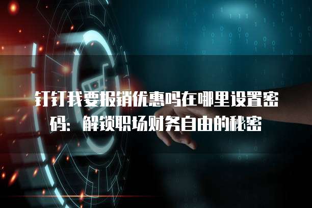 钉钉我要报销优惠吗在哪里设置密码：解锁职场财务自由的秘密