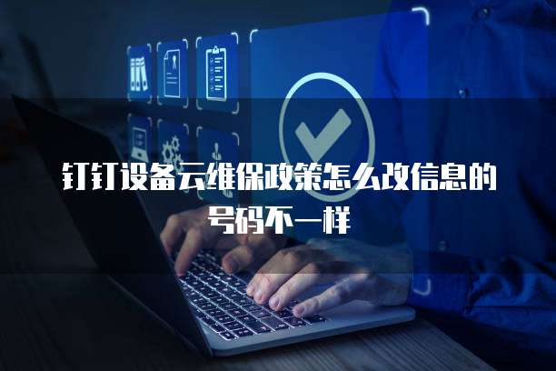 钉钉设备云维保政策怎么改信息的号码不一样