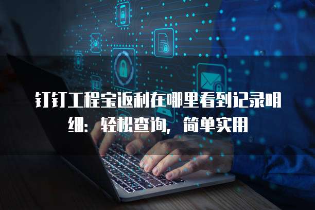 钉钉工程宝返利在哪里看到记录明细:轻松查询,简单实用