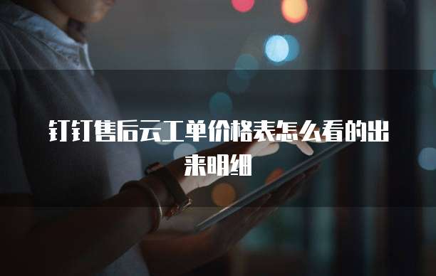 钉钉售后云工单价格表怎么看的出来明细