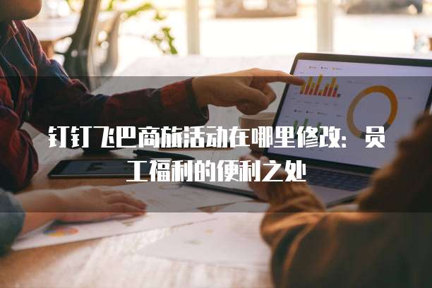 钉钉飞巴商旅活动在哪里修改：员工福利的便利之处