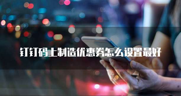 钉钉码上制造优惠券怎么设置最好
