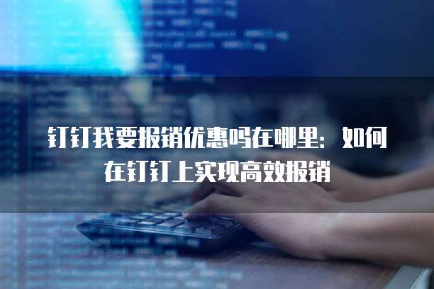 钉钉我要报销优惠吗在哪里:如何在钉钉上实现高效报销