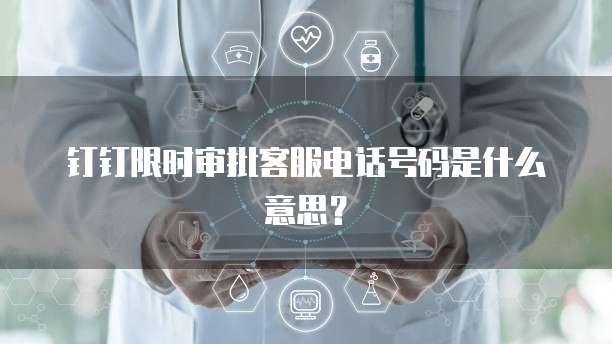 钉钉限时审批客服电话号码是什么意思?